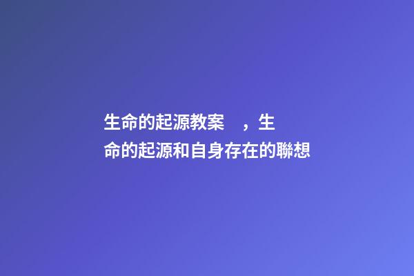 生命的起源教案，生命的起源和自身存在的聯想(六)
